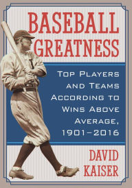 Title: Baseball Greatness: Top Players and Teams According to Wins Above Average, 1901-2017, Author: David Kaiser