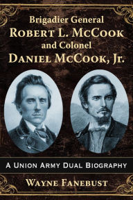 Title: Brigadier General Robert L. McCook and Colonel Daniel McCook, Jr.: A Union Army Dual Biography, Author: Wayne Fanebust