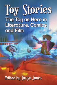 Title: Toy Stories: The Toy as Hero in Literature, Comics and Film, Author: Tanya Jones