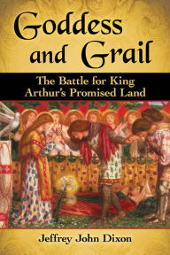 Title: Goddess and Grail: The Battle for King Arthur's Promised Land, Author: Jeffrey John Dixon