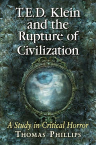 Title: T.E.D. Klein and the Rupture of Civilization: A Study in Critical Horror, Author: Thomas Phillips