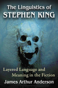 Title: The Linguistics of Stephen King: Layered Language and Meaning in the Fiction, Author: James Arthur Anderson