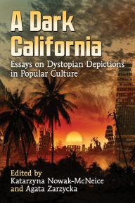 Title: A Dark California: Essays on Dystopian Depictions in Popular Culture, Author: Katarzyna Nowak-McNeice