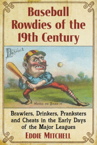 Title: Baseball Rowdies of the 19th Century: Brawlers, Drinkers, Pranksters and Cheats in the Early Days of the Major Leagues, Author: Eddie Mitchell