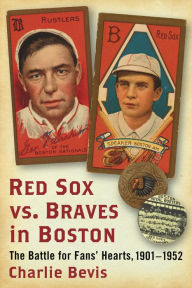 Title: Red Sox vs. Braves in Boston: The Battle for Fans' Hearts, 1901-1952, Author: Charlie Bevis