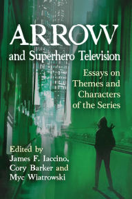 Title: Arrow and Superhero Television: Essays on Themes and Characters of the Series, Author: James F. Iaccino