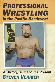 Title: Professional Wrestling in the Pacific Northwest: A History, 1883 to the Present, Author: Steven Verrier