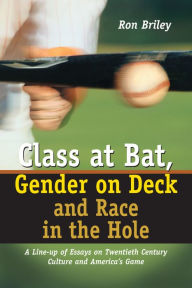 Title: Class at Bat, Gender on Deck and Race in the Hole: A Line-up of Essays on Twentieth Century Culture and America's Game, Author: Ron Briley