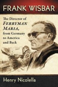 Title: Frank Wisbar: The Director of Ferryman Maria, from Germany to America and Back, Author: Henry Nicolella