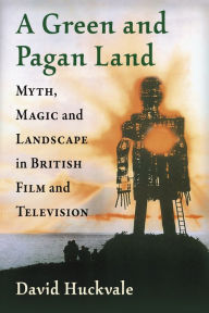 Title: A Green and Pagan Land: Myth, Magic and Landscape in British Film and Television, Author: David Huckvale