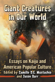 Title: Giant Creatures in Our World: Essays on Kaiju and American Popular Culture, Author: Camille D.G. Mustachio