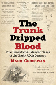 Title: The Trunk Dripped Blood: Five Sensational Murder Cases of the Early 20th Century, Author: Mark Grossman