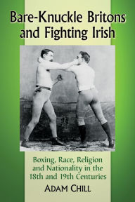 Title: Bare-Knuckle Britons and Fighting Irish: Boxing, Race, Religion and Nationality in the 18th and 19th Centuries, Author: Adam Chill