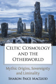 Title: Celtic Cosmology and the Otherworld: Mythic Origins, Sovereignty and Liminality, Author: Sharon Paice MacLeod