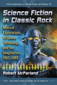 Title: Science Fiction in Classic Rock: Musical Explorations of Space, Technology and the Imagination, 1967-1982, Author: Robert McParland