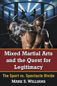 Title: Mixed Martial Arts and the Quest for Legitimacy: The Sport vs. Spectacle Divide, Author: Mark S. Williams