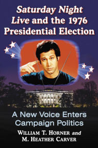 Title: Saturday Night Live and the 1976 Presidential Election: A New Voice Enters Campaign Politics, Author: William T. Horner