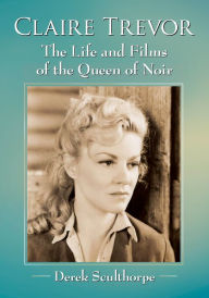 Title: Claire Trevor: The Life and Films of the Queen of Noir, Author: Derek Sculthorpe