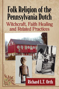 Title: Folk Religion of the Pennsylvania Dutch: Witchcraft, Faith Healing and Related Practices, Author: Richard L.T. Orth
