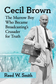 Title: Cecil Brown: The Murrow Boy Who Became Broadcasting's Crusader for Truth, Author: Reed W. Smith