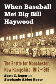 Title: When Baseball Met Big Bill Haywood: The Battle for Manchester, New Hampshire, 1912-1916, Author: Scott C. Roper