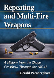 Title: Repeating and Multi-Fire Weapons: A History from the Zhuge Crossbow Through the AK-47, Author: Gerald Prenderghast