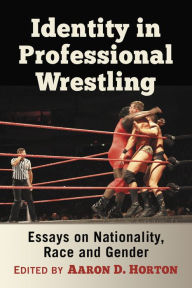 Title: Identity in Professional Wrestling: Essays on Nationality, Race and Gender, Author: Aaron D. Horton