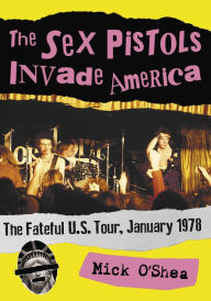 Title: The Sex Pistols Invade America: The Fateful U.S. Tour, January 1978, Author: Mick O'Shea