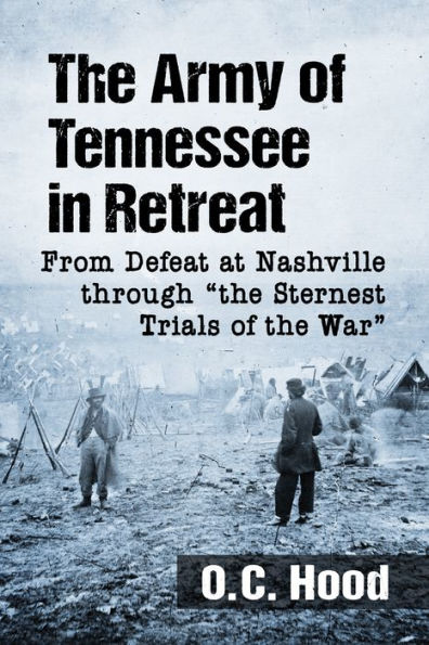 The Army of Tennessee in Retreat: From Defeat at Nashville through the Sternest Trials of the War