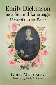 Title: Emily Dickinson as a Second Language: Demystifying the Poetry, Author: Greg Mattingly