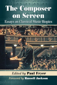 Title: The Composer on Screen: Essays on Classical Music Biopics, Author: Paul Fryer