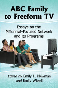 Title: ABC Family to Freeform TV: Essays on the Millennial-Focused Network and Its Programs, Author: Emily L. Newman