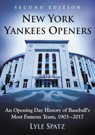 Title: New York Yankees Openers: An Opening Day History of Baseball's Most Famous Team, 1903-2017, 2d ed., Author: Lyle Spatz