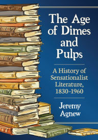 Title: The Age of Dimes and Pulps: A History of Sensationalist Literature, 1830-1960, Author: Jeremy Agnew
