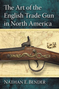 Title: The Art of the English Trade Gun in North America, Author: Nathan E. Bender