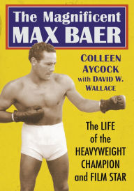 Title: The Magnificent Max Baer: The Life of the Heavyweight Champion and Film Star, Author: Colleen Aycock