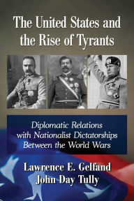 Title: The United States and the Rise of Tyrants: Diplomatic Relations with Nationalist Dictatorships Between the World Wars, Author: Lawrence E. Gelfand