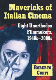 Title: Mavericks of Italian Cinema: Eight Unorthodox Filmmakers, 1940s-2000s, Author: Roberto Curti