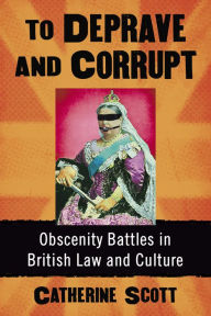 Title: To Deprave and Corrupt: Obscenity Battles in British Law and Culture, Author: Catherine Scott
