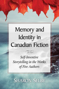 Title: Memory and Identity in Canadian Fiction: Self-Inventive Storytelling in the Works of Five Authors, Author: Sharon Selby