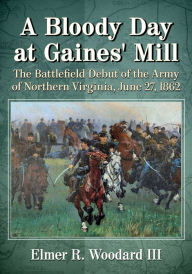 Title: A Bloody Day at Gaines' Mill: The Battlefield Debut of the Army of Northern Virginia, June 27, 1862, Author: Elmer R. Woodard 