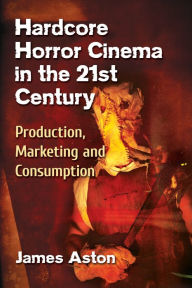 Title: Hardcore Horror Cinema in the 21st Century: Production, Marketing and Consumption, Author: James Aston