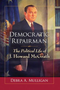 Title: Democratic Repairman: The Political Life of J. Howard McGrath, Author: Debra A. Mulligan