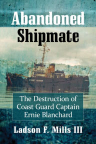 Title: Abandoned Shipmate: The Destruction of Coast Guard Captain Ernie Blanchard, Author: Ladson F. Mills III