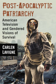 Title: Post-Apocalyptic Patriarchy: American Television and Gendered Visions of Survival, Author: Carlen Lavigne