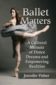 Title: Ballet Matters: A Cultural Memoir of Dance Dreams and Empowering Realities, Author: Jennifer Fisher