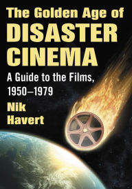 Title: The Golden Age of Disaster Cinema: A Guide to the Films, 1950-1979, Author: Nik Havert