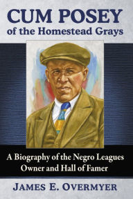 Title: Cum Posey of the Homestead Grays: A Biography of the Negro Leagues Owner and Hall of Famer, Author: James E. Overmyer