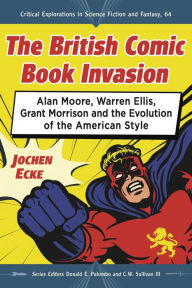 Title: The British Comic Book Invasion: Alan Moore, Warren Ellis, Grant Morrison and the Evolution of the American Style, Author: Jochen Ecke