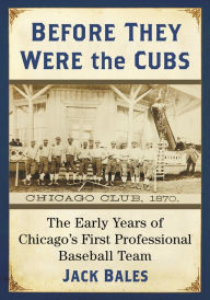 Title: Before They Were the Cubs: The Early Years of Chicago's First Professional Baseball Team, Author: Jack Bales